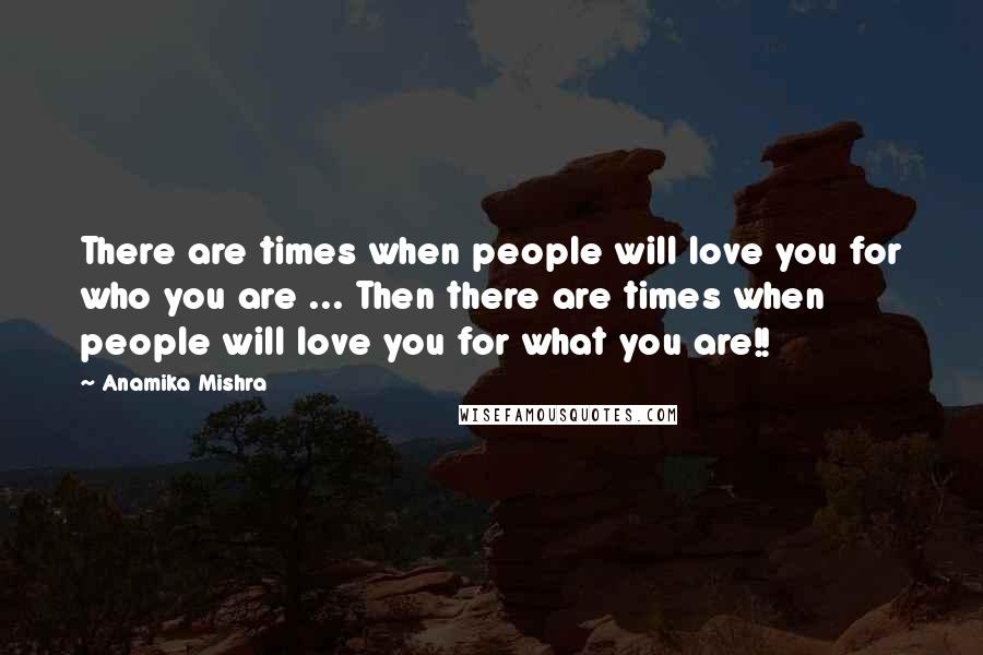 Anamika Mishra Quotes: There are times when people will love you for who you are ... Then there are times when people will love you for what you are!!