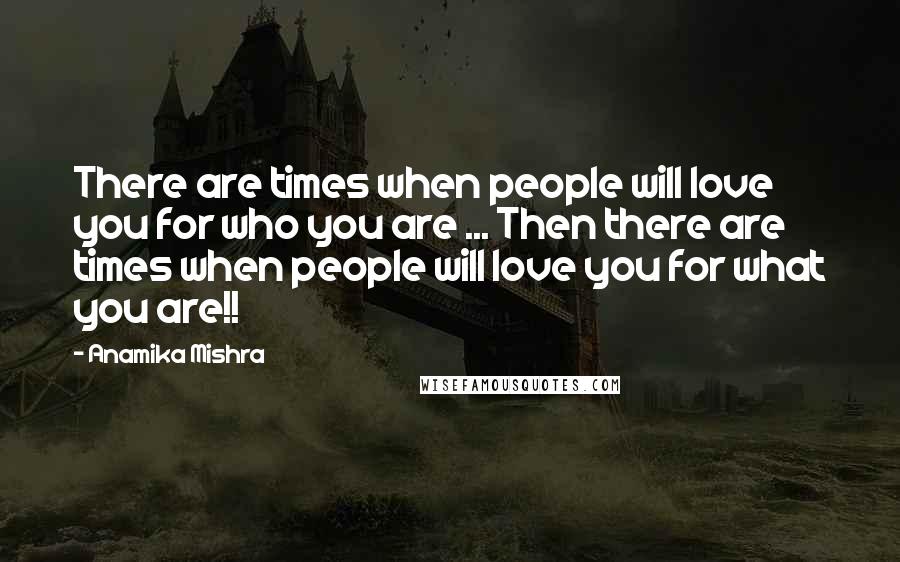 Anamika Mishra Quotes: There are times when people will love you for who you are ... Then there are times when people will love you for what you are!!