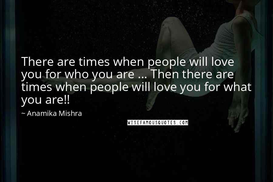 Anamika Mishra Quotes: There are times when people will love you for who you are ... Then there are times when people will love you for what you are!!