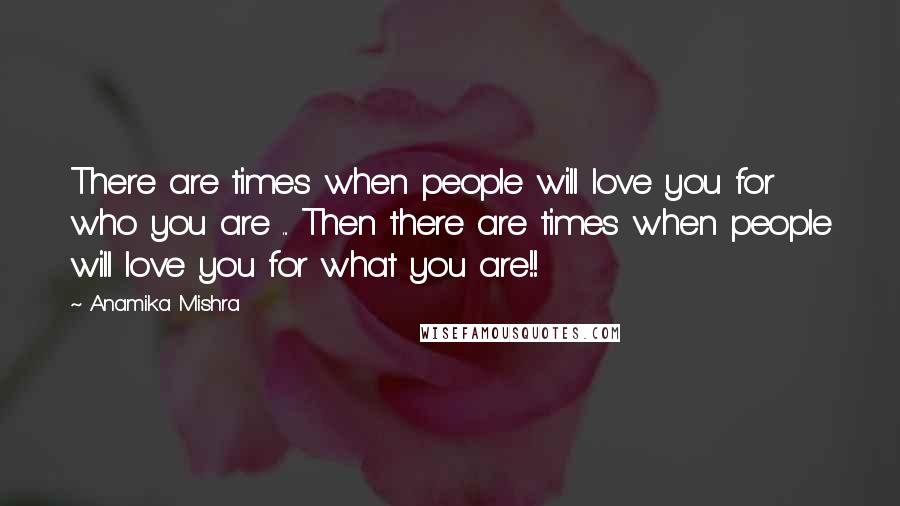 Anamika Mishra Quotes: There are times when people will love you for who you are ... Then there are times when people will love you for what you are!!