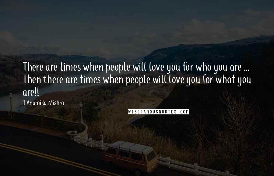 Anamika Mishra Quotes: There are times when people will love you for who you are ... Then there are times when people will love you for what you are!!