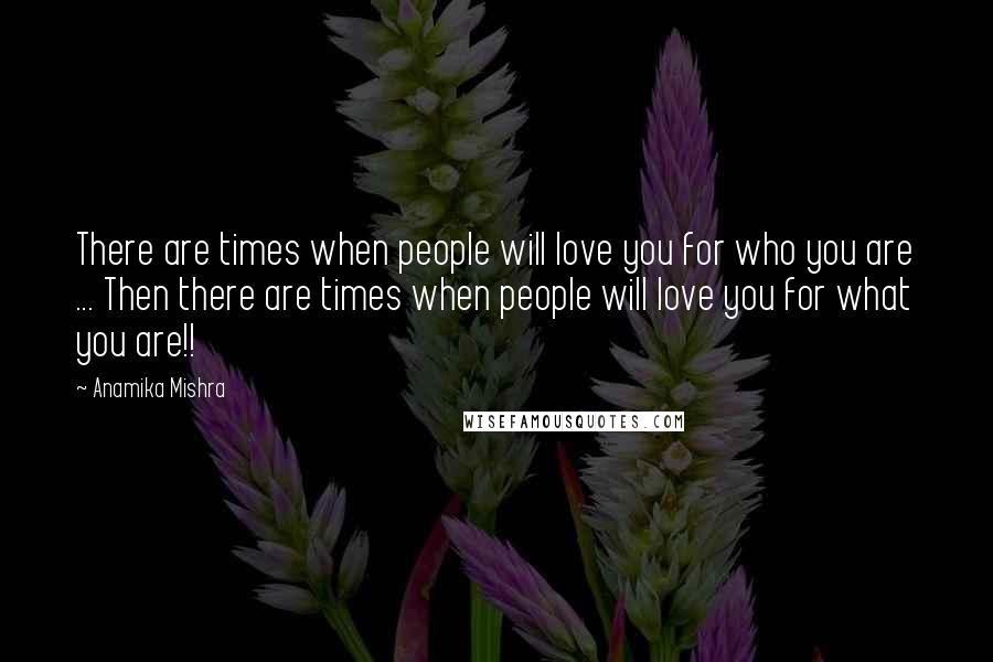 Anamika Mishra Quotes: There are times when people will love you for who you are ... Then there are times when people will love you for what you are!!