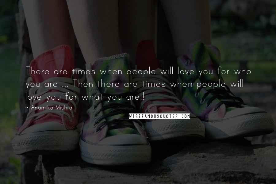 Anamika Mishra Quotes: There are times when people will love you for who you are ... Then there are times when people will love you for what you are!!