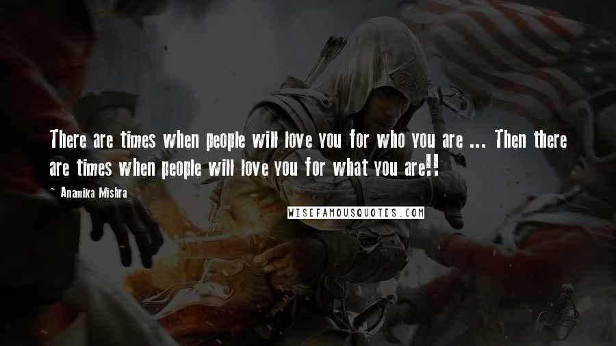 Anamika Mishra Quotes: There are times when people will love you for who you are ... Then there are times when people will love you for what you are!!