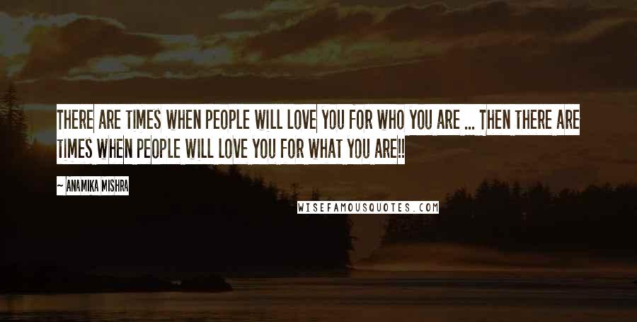 Anamika Mishra Quotes: There are times when people will love you for who you are ... Then there are times when people will love you for what you are!!