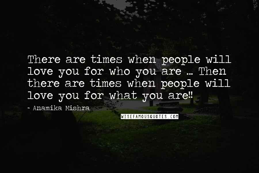 Anamika Mishra Quotes: There are times when people will love you for who you are ... Then there are times when people will love you for what you are!!