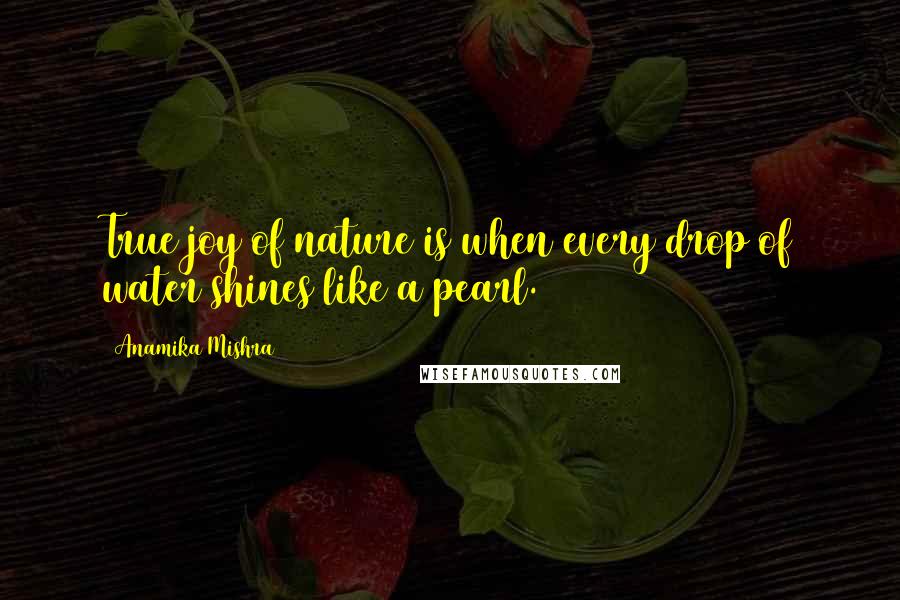 Anamika Mishra Quotes: True joy of nature is when every drop of water shines like a pearl.