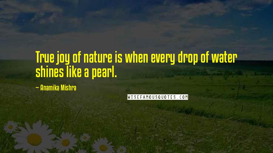 Anamika Mishra Quotes: True joy of nature is when every drop of water shines like a pearl.