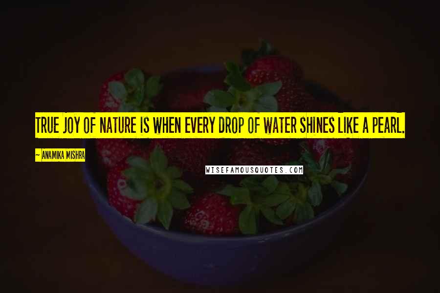 Anamika Mishra Quotes: True joy of nature is when every drop of water shines like a pearl.