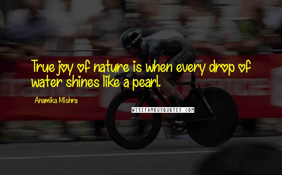 Anamika Mishra Quotes: True joy of nature is when every drop of water shines like a pearl.
