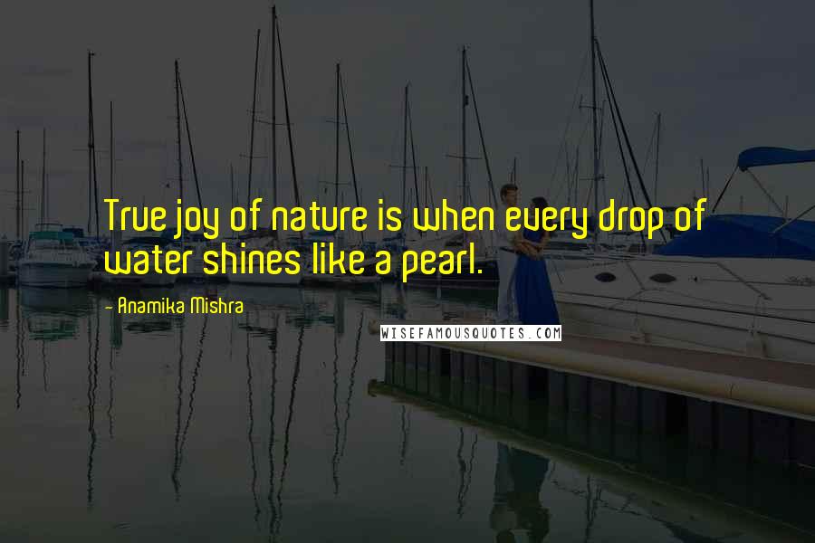 Anamika Mishra Quotes: True joy of nature is when every drop of water shines like a pearl.