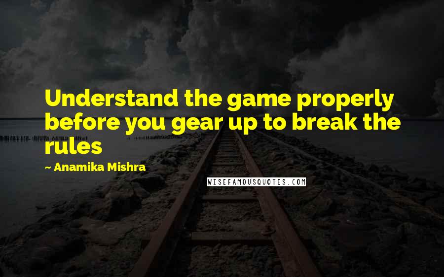 Anamika Mishra Quotes: Understand the game properly before you gear up to break the rules