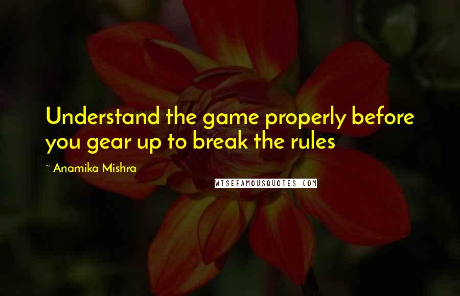 Anamika Mishra Quotes: Understand the game properly before you gear up to break the rules