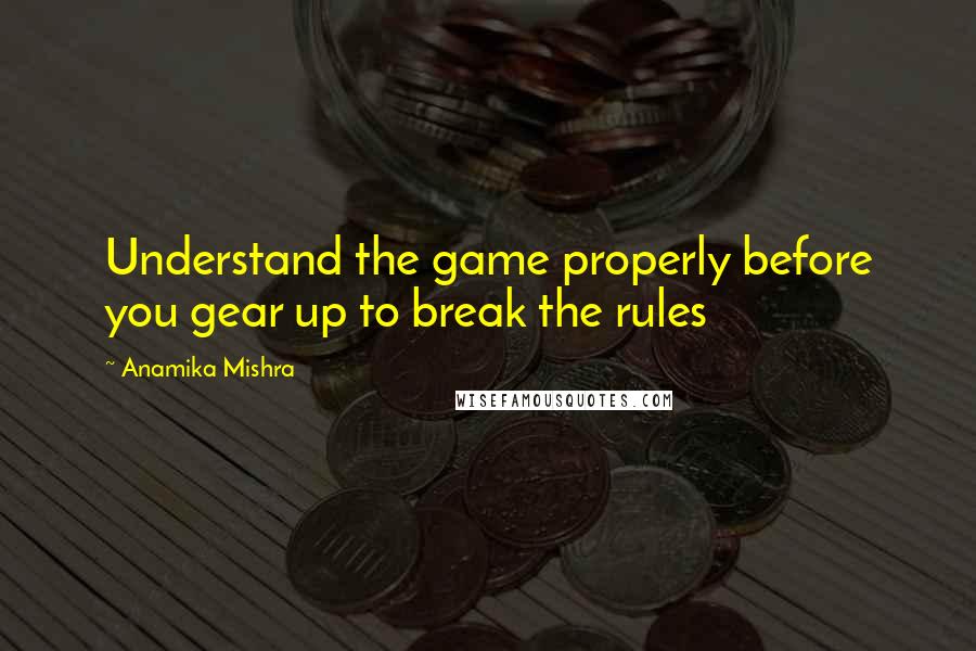 Anamika Mishra Quotes: Understand the game properly before you gear up to break the rules