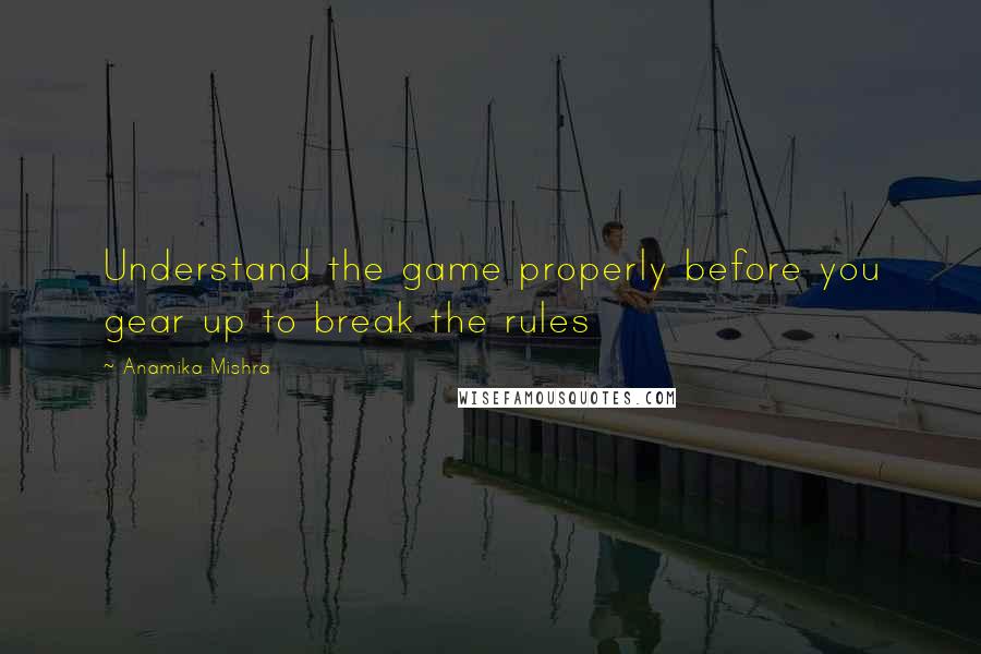 Anamika Mishra Quotes: Understand the game properly before you gear up to break the rules