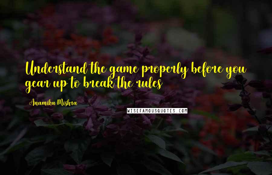 Anamika Mishra Quotes: Understand the game properly before you gear up to break the rules