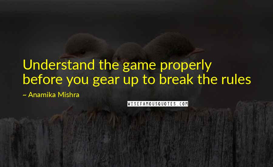 Anamika Mishra Quotes: Understand the game properly before you gear up to break the rules