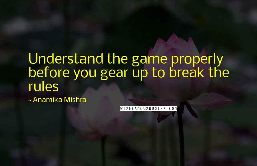 Anamika Mishra Quotes: Understand the game properly before you gear up to break the rules