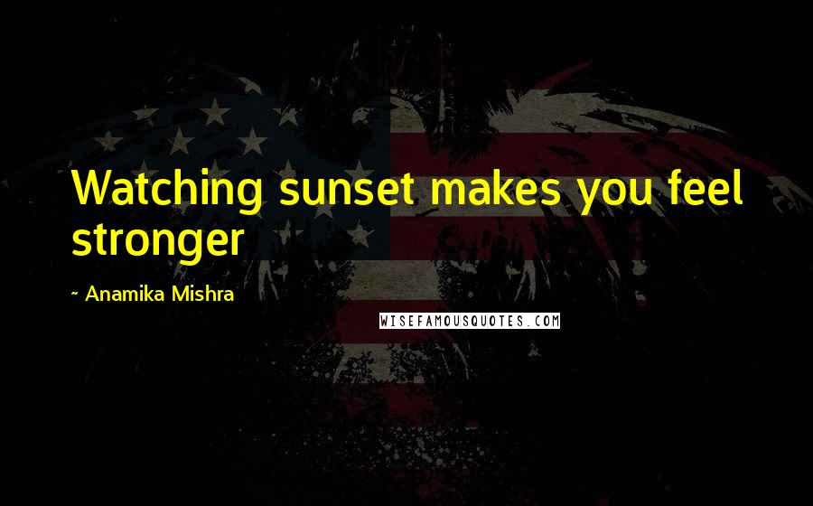 Anamika Mishra Quotes: Watching sunset makes you feel stronger