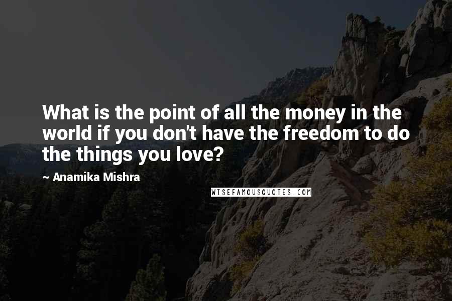 Anamika Mishra Quotes: What is the point of all the money in the world if you don't have the freedom to do the things you love?