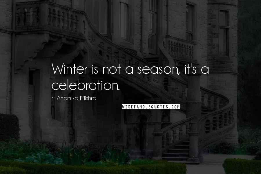 Anamika Mishra Quotes: Winter is not a season, it's a celebration.