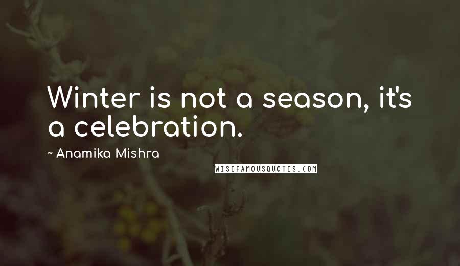 Anamika Mishra Quotes: Winter is not a season, it's a celebration.