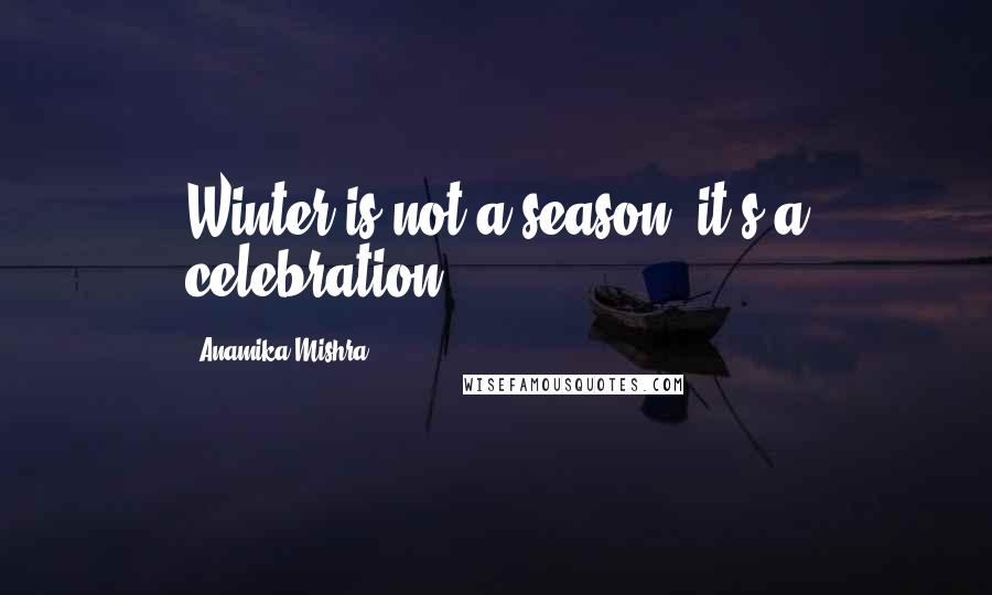 Anamika Mishra Quotes: Winter is not a season, it's a celebration.