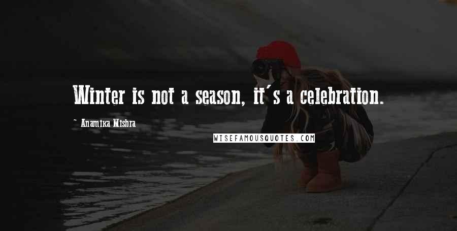 Anamika Mishra Quotes: Winter is not a season, it's a celebration.