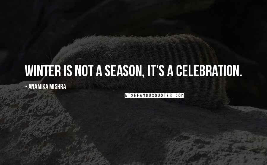 Anamika Mishra Quotes: Winter is not a season, it's a celebration.