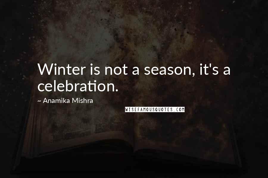 Anamika Mishra Quotes: Winter is not a season, it's a celebration.