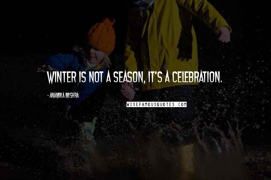 Anamika Mishra Quotes: Winter is not a season, it's a celebration.