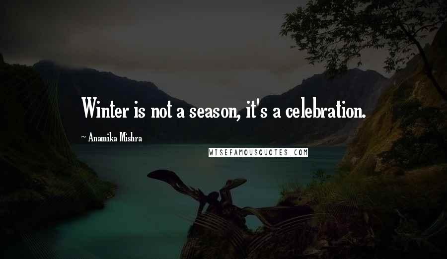 Anamika Mishra Quotes: Winter is not a season, it's a celebration.