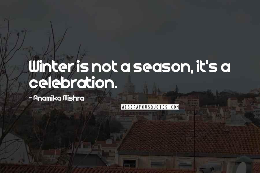 Anamika Mishra Quotes: Winter is not a season, it's a celebration.