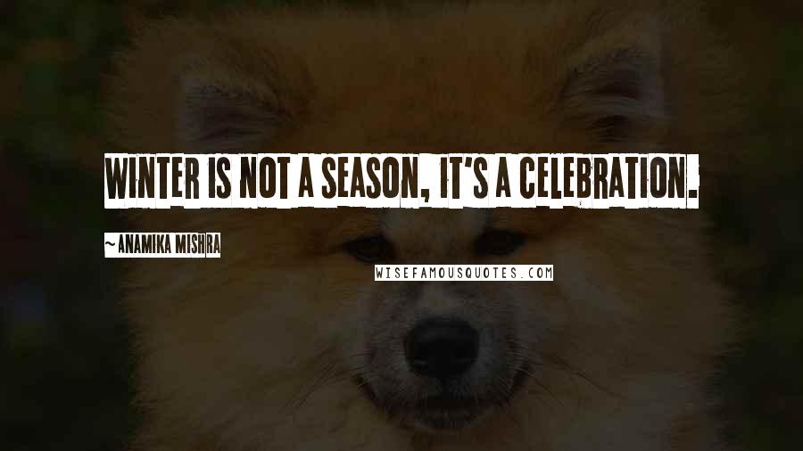 Anamika Mishra Quotes: Winter is not a season, it's a celebration.