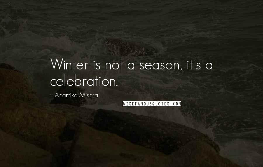 Anamika Mishra Quotes: Winter is not a season, it's a celebration.