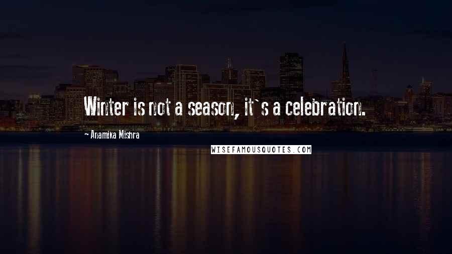 Anamika Mishra Quotes: Winter is not a season, it's a celebration.