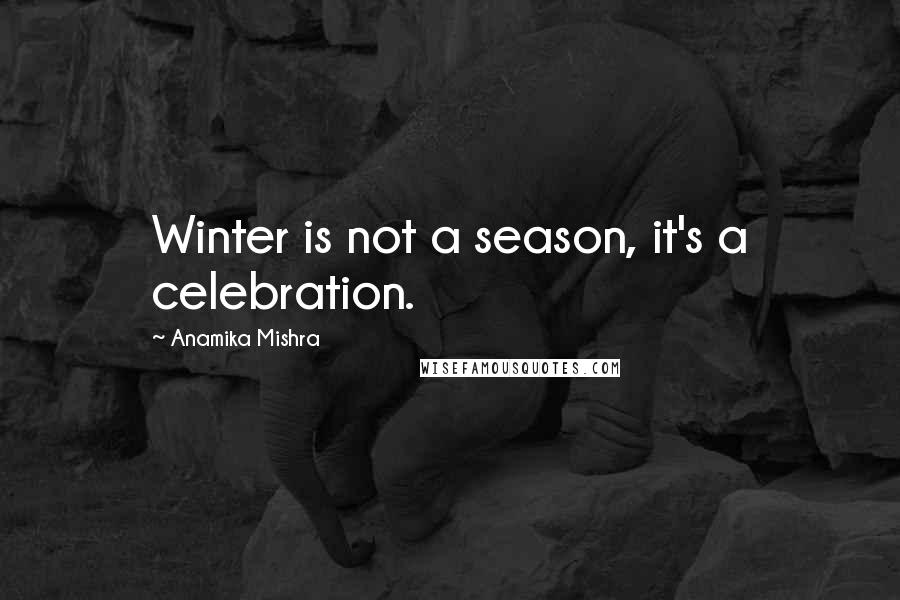 Anamika Mishra Quotes: Winter is not a season, it's a celebration.
