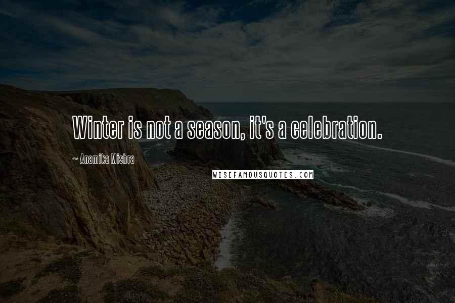 Anamika Mishra Quotes: Winter is not a season, it's a celebration.