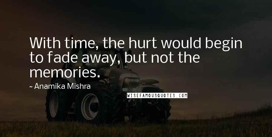 Anamika Mishra Quotes: With time, the hurt would begin to fade away, but not the memories.