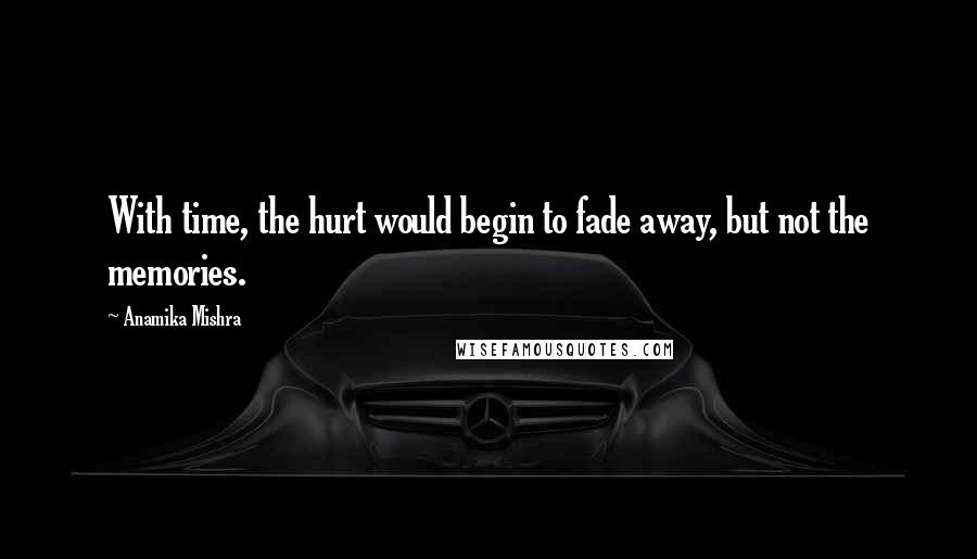 Anamika Mishra Quotes: With time, the hurt would begin to fade away, but not the memories.