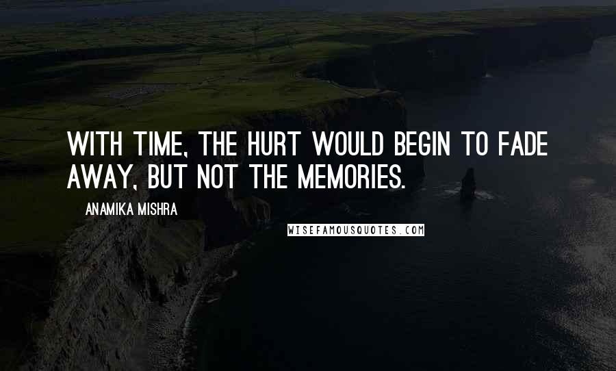 Anamika Mishra Quotes: With time, the hurt would begin to fade away, but not the memories.