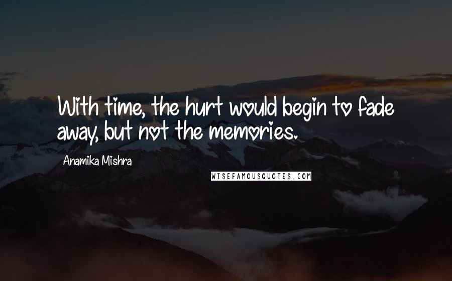 Anamika Mishra Quotes: With time, the hurt would begin to fade away, but not the memories.