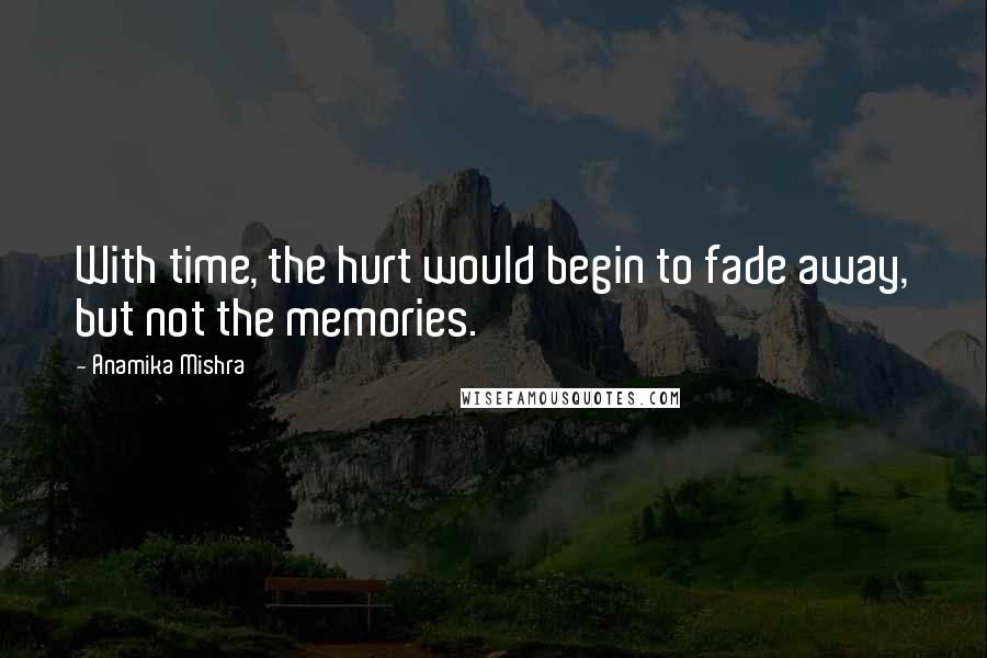 Anamika Mishra Quotes: With time, the hurt would begin to fade away, but not the memories.