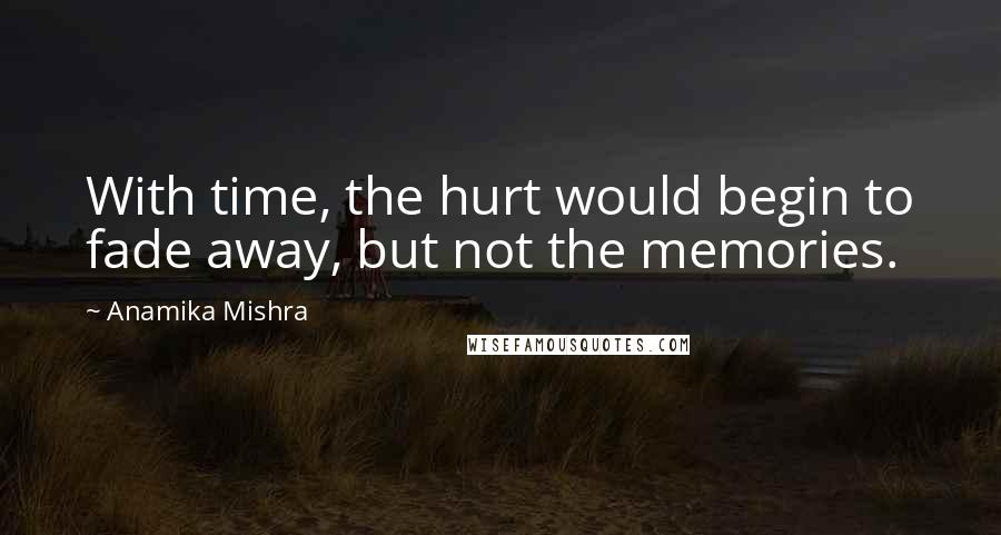 Anamika Mishra Quotes: With time, the hurt would begin to fade away, but not the memories.