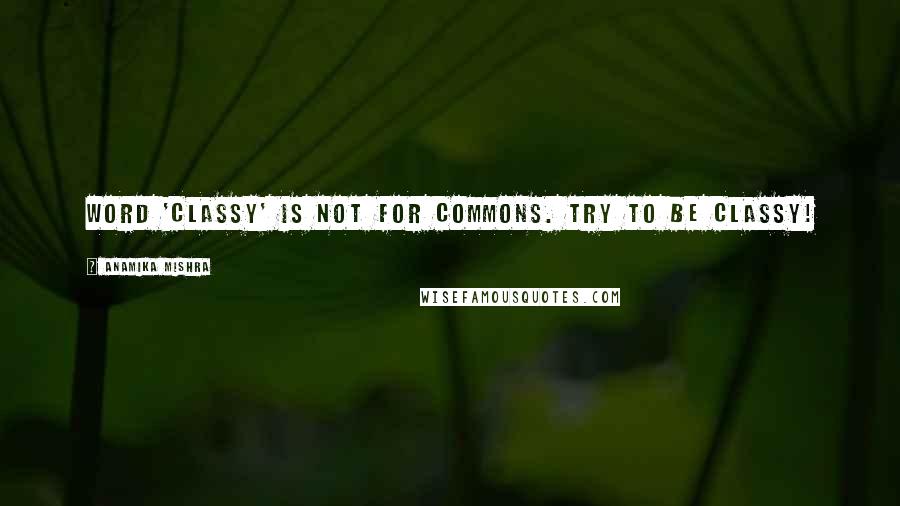 Anamika Mishra Quotes: Word 'Classy' is not for commons. Try to be classy!