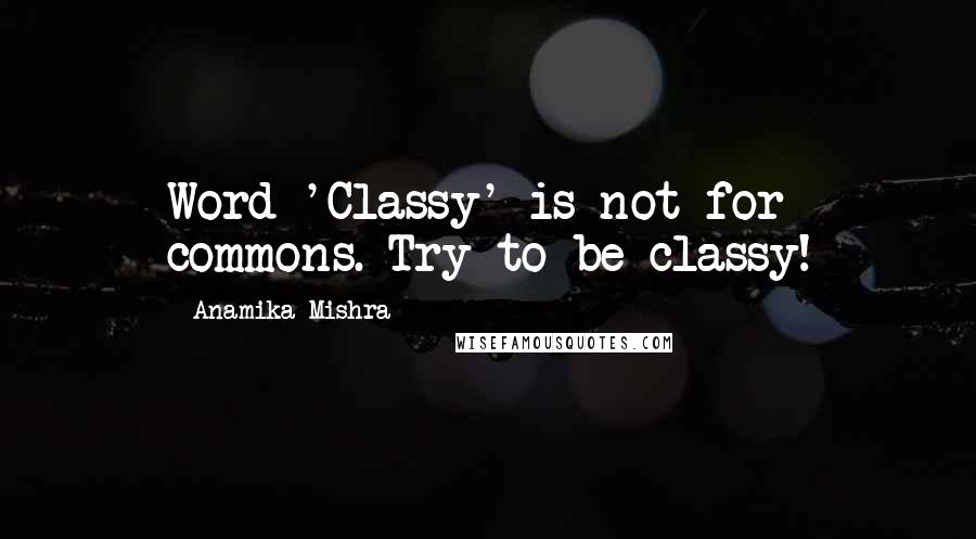 Anamika Mishra Quotes: Word 'Classy' is not for commons. Try to be classy!