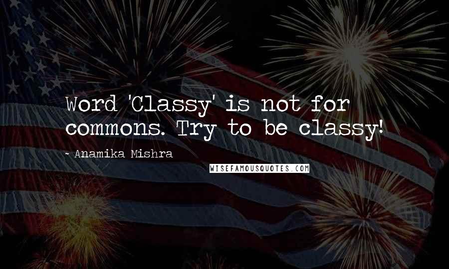 Anamika Mishra Quotes: Word 'Classy' is not for commons. Try to be classy!