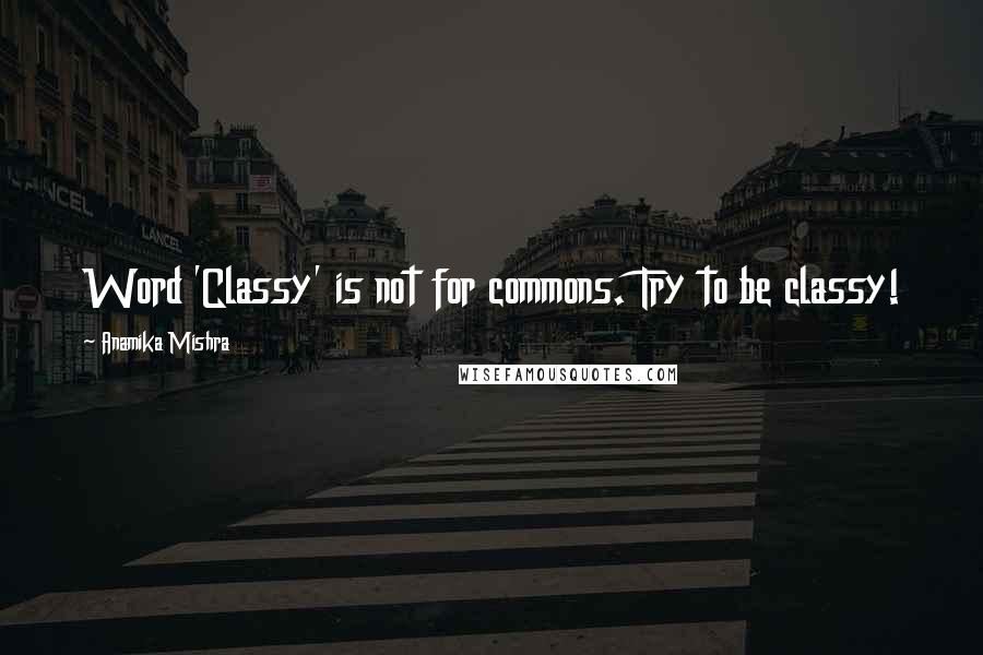 Anamika Mishra Quotes: Word 'Classy' is not for commons. Try to be classy!