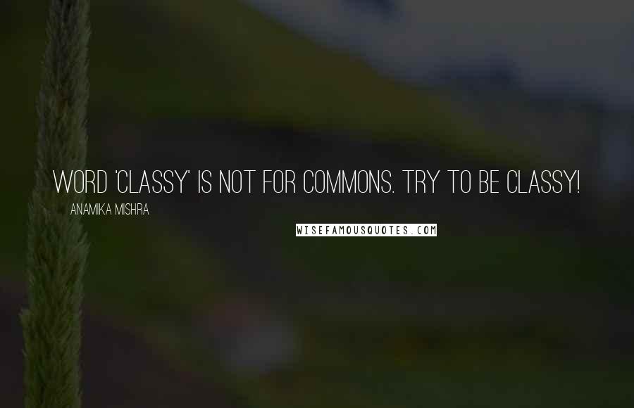 Anamika Mishra Quotes: Word 'Classy' is not for commons. Try to be classy!
