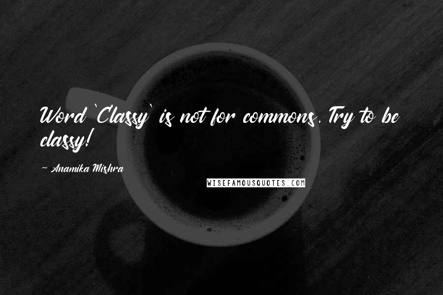 Anamika Mishra Quotes: Word 'Classy' is not for commons. Try to be classy!
